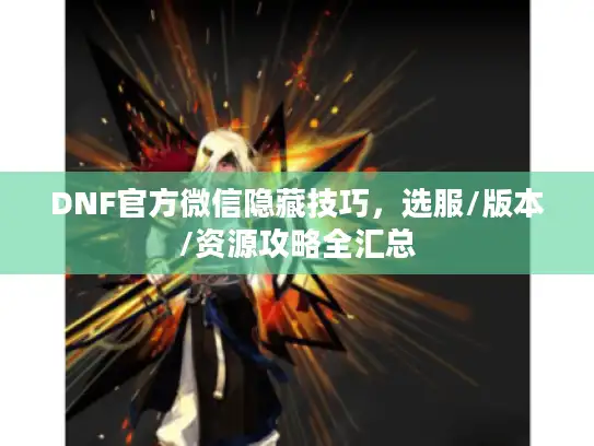 DNF官方微信隐藏技巧，选服/版本/资源攻略全汇总