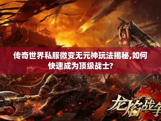 传奇世界私服微变无元神玩法揭秘,如何快速成为顶级战士?