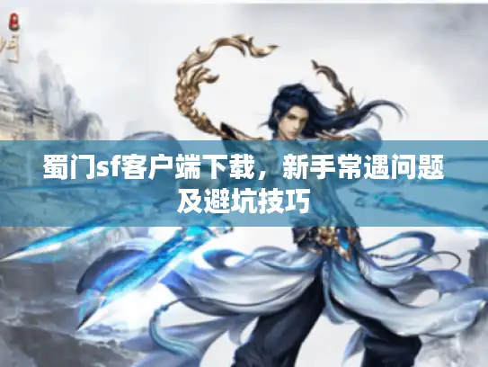 蜀门sf客户端下载，新手常遇问题及避坑技巧