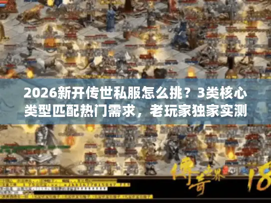2026新开传世私服怎么挑？3类核心类型匹配热门需求，老玩家独家实测避坑指南