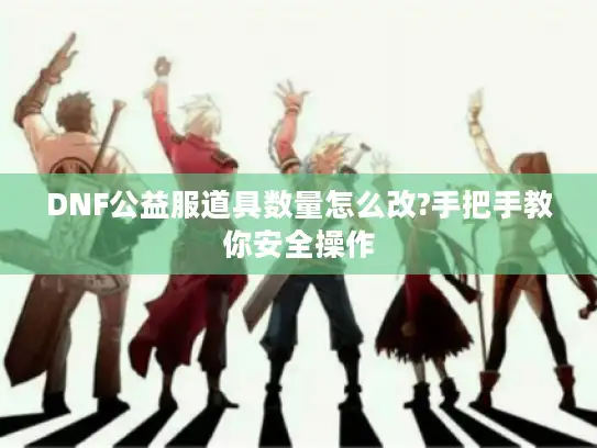 DNF公益服道具数量怎么改?手把手教你安全操作 DNF公益服道具数量怎么改?手把手教你安全操作