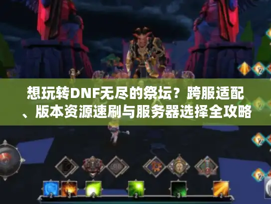 想玩转DNF无尽的祭坛?跨服适配、版本资源速刷与服务器选择全攻略 想玩转DNF无尽的祭坛?跨服适配、版本资源速刷与服务器选择全攻略