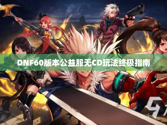 DNF60版本公益服无CD玩法终极指南