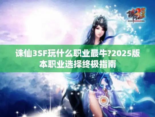 诛仙3SF玩什么职业最牛?2025版本职业选择终极指南 诛仙3SF玩什么职业最牛?2025版本职业选择终极指南