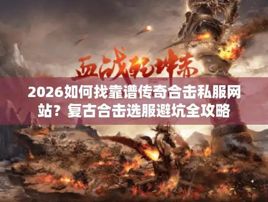 2026如何找靠谱传奇合击私服网站?复古合击选服避坑全攻略 2026如何找靠谱传奇合击私服网站?复古合击选服避坑全攻略