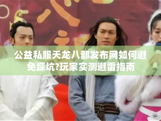 公益私服天龙八部发布网如何避免踩坑?玩家实测避雷指南 公益私服天龙八部发布网如何避免踩坑?玩家实测避雷指南