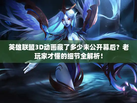英雄联盟3D动画藏了多少未公开幕后？老玩家才懂的细节全解析！