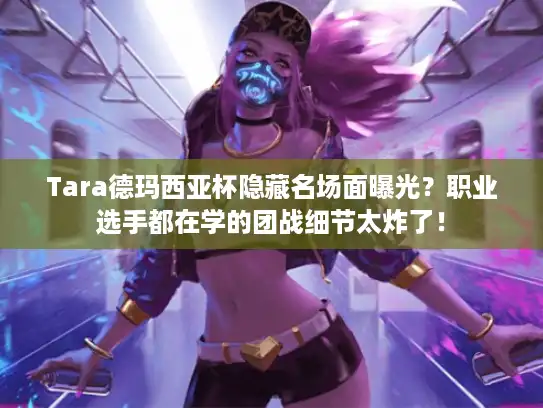 Tara德玛西亚杯隐藏名场面曝光?职业选手都在学的团战细节太炸了! Tara德玛西亚杯隐藏名场面曝光?职业选手都在学的团战细节太炸了!