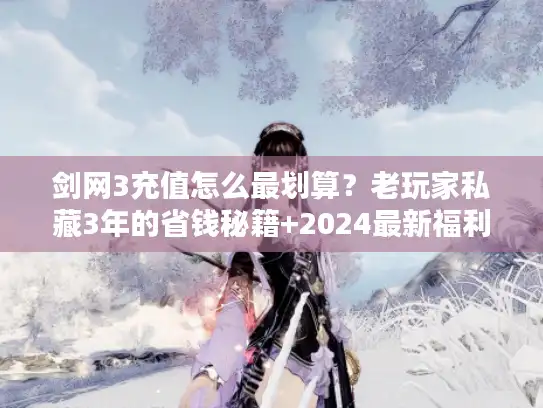 剑网3充值怎么最划算？老玩家私藏3年的省钱秘籍+2024最新福利攻略