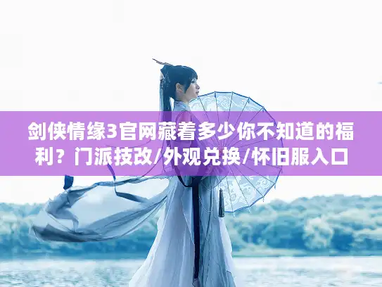 剑侠情缘3官网藏着多少你不知道的福利？门派技改/外观兑换/怀旧服入口全解析