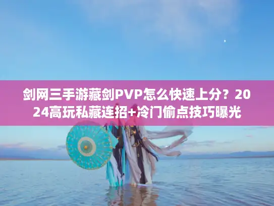 剑网三手游藏剑PVP怎么快速上分？2024高玩私藏连招+冷门偷点技巧曝光