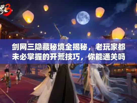 剑网三隐藏秘境全揭秘,老玩家都未必掌握的开荒技巧,你能通关吗? 剑网三隐藏秘境全揭秘,老玩家都未必掌握的开荒技巧,你能通关吗?