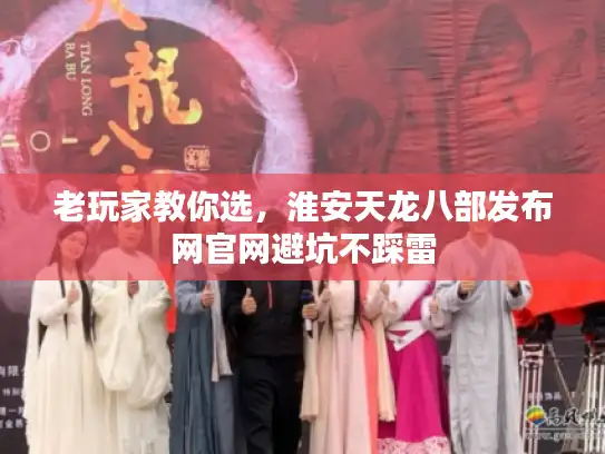 老玩家教你选，淮安天龙八部发布网官网避坑不踩雷