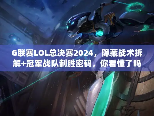 G联赛LOL总决赛2024，隐藏战术拆解+冠军战队制胜密码，你看懂了吗？