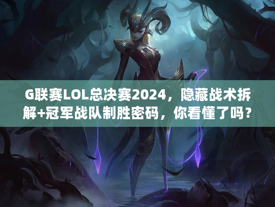 G联赛LOL总决赛2024，隐藏战术拆解+冠军战队制胜密码，你看懂了吗？