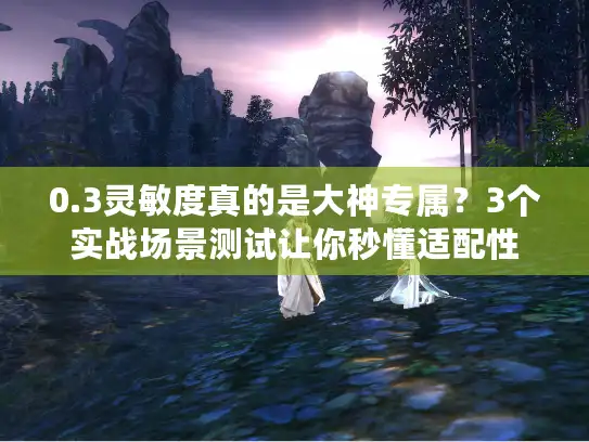 0.3灵敏度真的是大神专属？3个实战场景测试让你秒懂适配性
