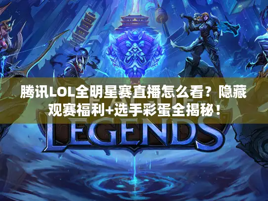 腾讯LOL全明星赛直播怎么看？隐藏观赛福利+选手彩蛋全揭秘！