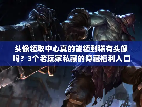 头像领取中心真的能领到稀有头像吗？3个老玩家私藏的隐藏福利入口