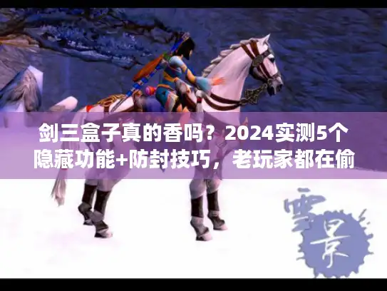 剑三盒子真的香吗?2024实测5个隐藏功能+防封技巧,老玩家都在偷偷用 剑三盒子真的香吗?2024实测5个隐藏功能+防封技巧,老玩家都在偷偷用