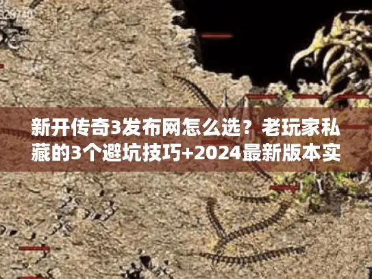 新开传奇3发布网怎么选？老玩家私藏的3个避坑技巧+2024最新版本实测