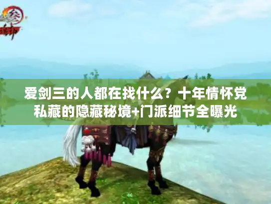 爱剑三的人都在找什么？十年情怀党私藏的隐藏秘境+门派细节全曝光