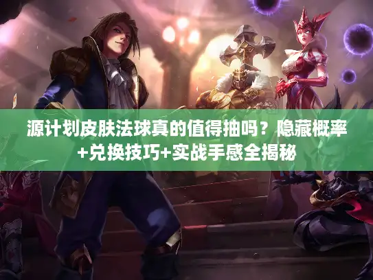 源计划皮肤法球真的值得抽吗？隐藏概率+兑换技巧+实战手感全揭秘