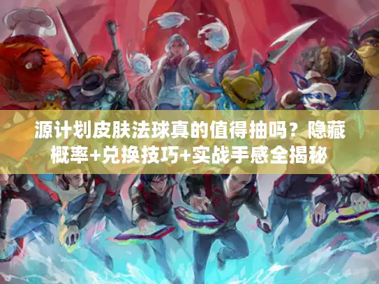 源计划皮肤法球真的值得抽吗？隐藏概率+兑换技巧+实战手感全揭秘