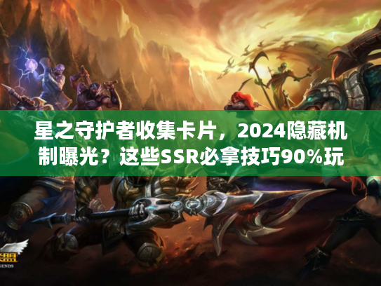 星之守护者收集卡片,2024隐藏机制曝光?这些SSR必拿技巧90%玩家不知道! 星之守护者收集卡片,2024隐藏机制曝光?这些SSR必拿技巧90%玩家不知道!