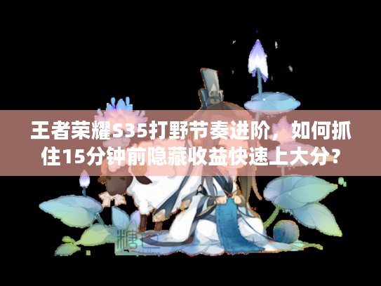 王者荣耀S35打野节奏进阶，如何抓住15分钟前隐藏收益快速上大分？