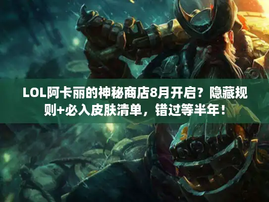 LOL阿卡丽的神秘商店8月开启?隐藏规则+必入皮肤清单,错过等半年! LOL阿卡丽的神秘商店8月开启?隐藏规则+必入皮肤清单,错过等半年!