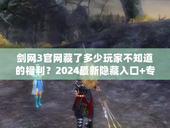 剑网3官网藏了多少玩家不知道的福利？2024最新隐藏入口+专属礼包全解析