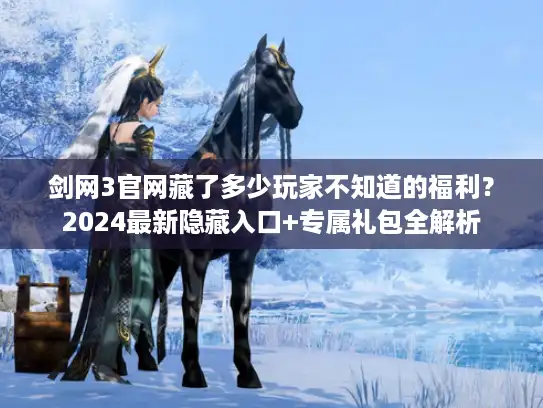 剑网3官网藏了多少玩家不知道的福利？2024最新隐藏入口+专属礼包全解析