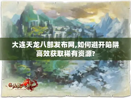 大连天龙八部发布网,如何避开陷阱高效获取稀有资源?