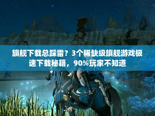 旗舰下载总踩雷？3个稀缺级旗舰游戏极速下载秘籍，90%玩家不知道