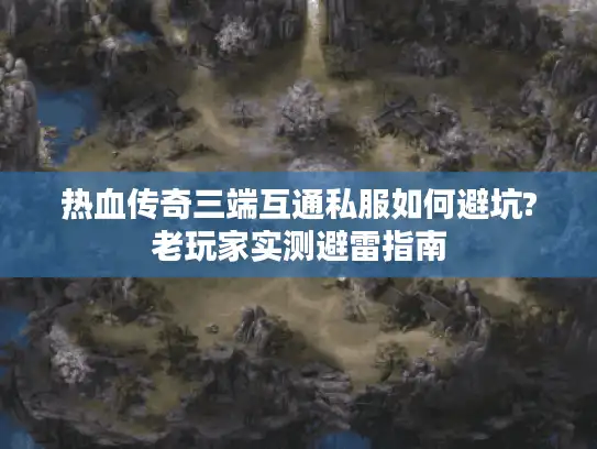 热血传奇三端互通私服如何避坑?老玩家实测避雷指南 热血传奇三端互通私服如何避坑?老玩家实测避雷指南
