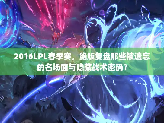 2016LPL春季赛，绝版复盘那些被遗忘的名场面与隐藏战术密码？