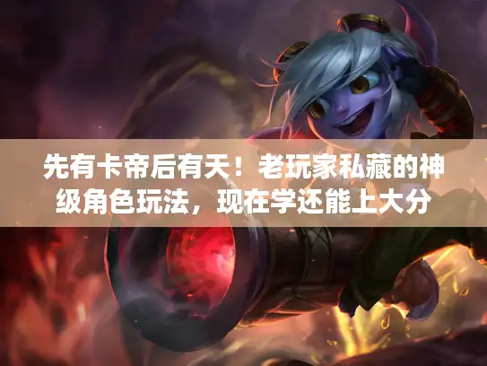 先有卡帝后有天!老玩家私藏的神级角色玩法,现在学还能上大分 先有卡帝后有天!老玩家私藏的神级角色玩法,现在学还能上大分