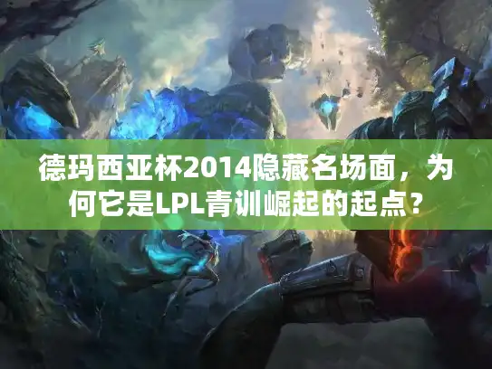 德玛西亚杯2014隐藏名场面，为何它是LPL青训崛起的起点？