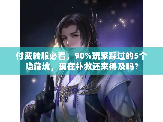 付费转服必看，90%玩家踩过的5个隐藏坑，现在补救还来得及吗？