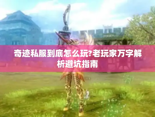 奇迹私服到底怎么玩?老玩家万字解析避坑指南 奇迹私服到底怎么玩?老玩家万字解析避坑指南