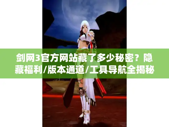 剑网3官方网站藏了多少秘密？隐藏福利/版本通道/工具导航全揭秘