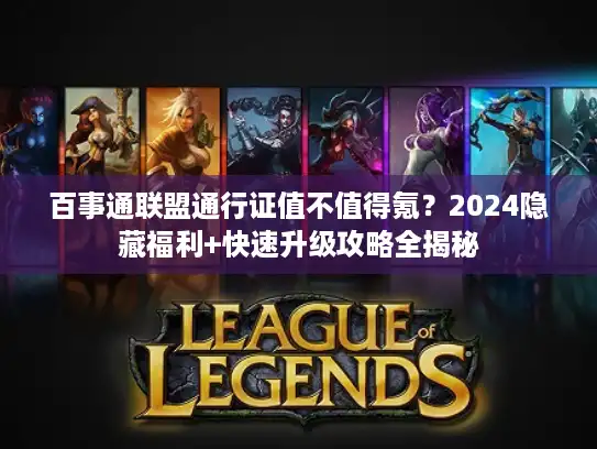 百事通联盟通行证值不值得氪？2024隐藏福利+快速升级攻略全揭秘