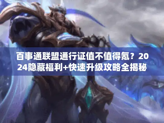 百事通联盟通行证值不值得氪？2024隐藏福利+快速升级攻略全揭秘