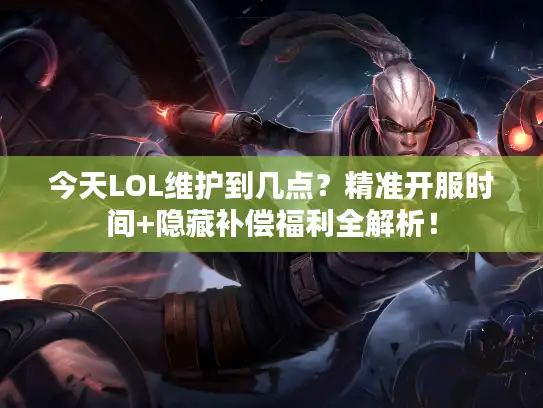 今天LOL维护到几点?精准开服时间+隐藏补偿福利全解析! 今天LOL维护到几点?精准开服时间+隐藏补偿福利全解析!