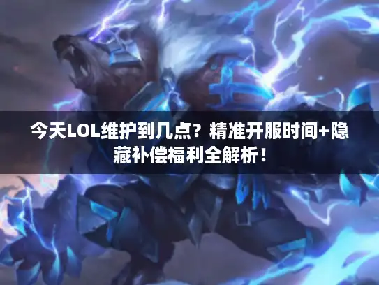 今天LOL维护到几点?精准开服时间+隐藏补偿福利全解析! 今天LOL维护到几点?精准开服时间+隐藏补偿福利全解析!