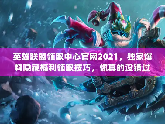 英雄联盟领取中心官网2021，独家爆料隐藏福利领取技巧，你真的没错过吗？