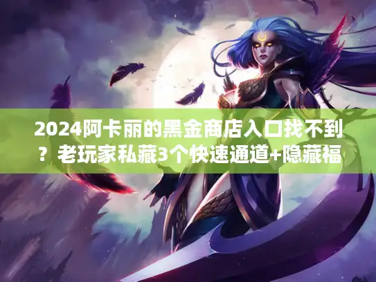 2024阿卡丽的黑金商店入口找不到？老玩家私藏3个快速通道+隐藏福利揭秘！