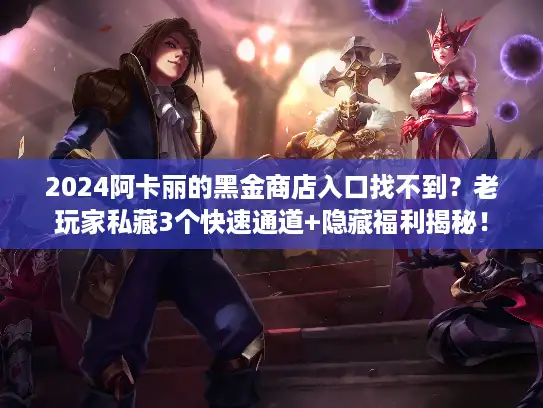 2024阿卡丽的黑金商店入口找不到？老玩家私藏3个快速通道+隐藏福利揭秘！