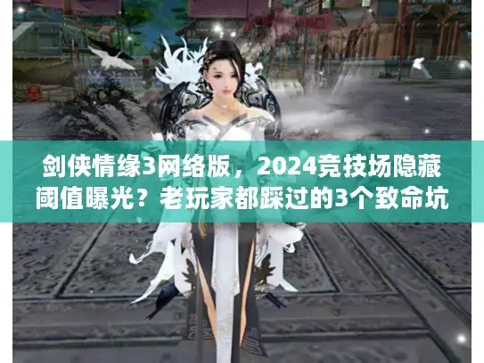 剑侠情缘3网络版，2024竞技场隐藏阈值曝光？老玩家都踩过的3个致命坑！