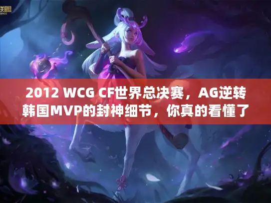 2012 WCG CF世界总决赛，AG逆转韩国MVP的封神细节，你真的看懂了吗？